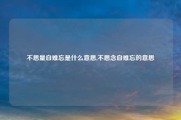 不思量自难忘是什么意思,不思念自难忘的意思