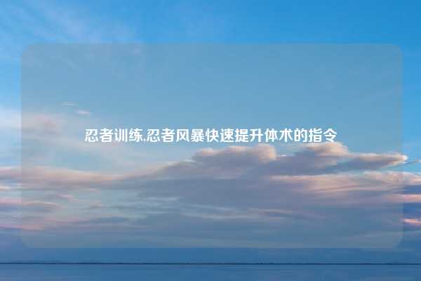 忍者训练,忍者风暴快速提升体术的指令