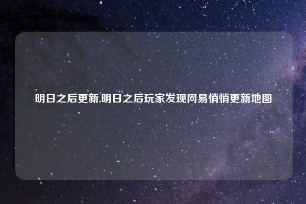 明日之后更新,明日之后玩家发现网易悄悄更新地图