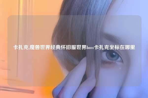 卡扎克,魔兽世界经典怀旧服世界boss卡扎克坐标在哪里