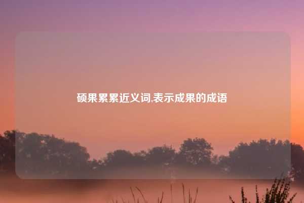 硕果累累近义词,表示成果的成语