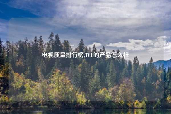 电视质量排行榜,TCL的产品怎么样