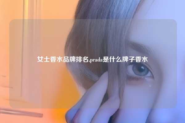 女士香水品牌排名,prada是什么牌子香水