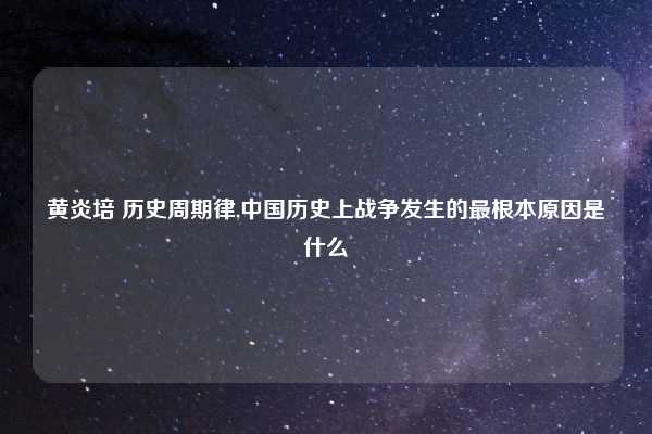 黄炎培 历史周期律,中国历史上战争发生的最根本原因是什么