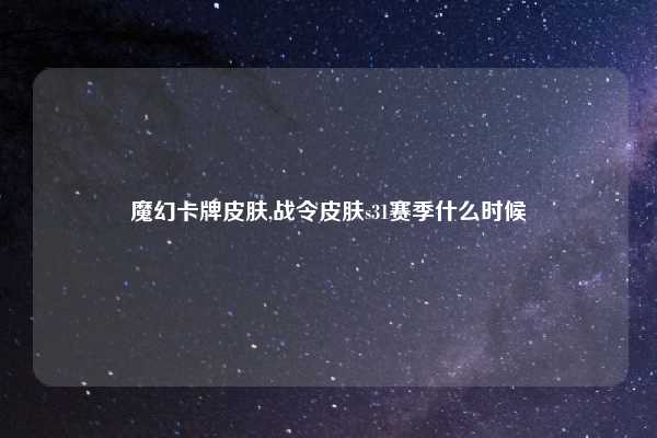 魔幻卡牌皮肤,战令皮肤s31赛季什么时候