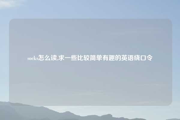 socks怎么读,求一些比较简单有趣的英语绕口令