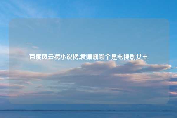 百度风云榜小说榜,袁姗姗哪个是电视剧女王