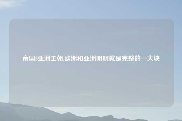 帝国3亚洲王朝,欧洲和亚洲明明就是完整的一大块