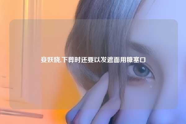 妾妖娆,下葬时还要以发遮面用糠塞口