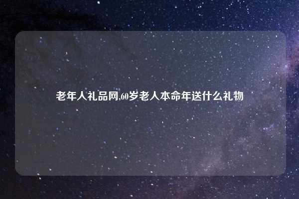 老年人礼品网,60岁老人本命年送什么礼物