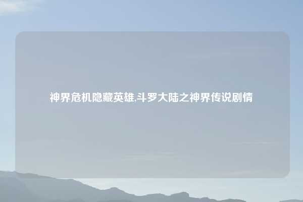 神界危机隐藏英雄,斗罗大陆之神界传说剧情