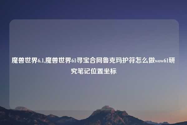 魔兽世界6.1,魔兽世界61寻宝合同鲁克玛护符怎么做wow61研究笔记位置坐标