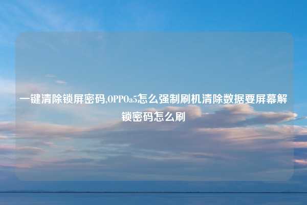 一键清除锁屏密码,OPPOa5怎么强制刷机清除数据要屏幕解锁密码怎么刷