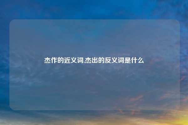 杰作的近义词,杰出的反义词是什么