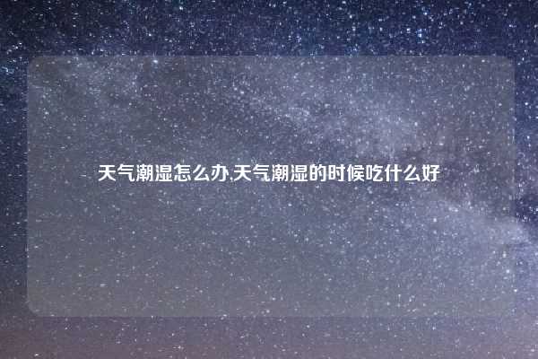 天气潮湿怎么办,天气潮湿的时候吃什么好