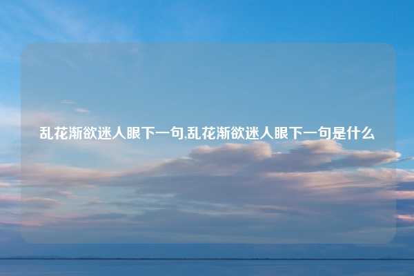 乱花渐欲迷人眼下一句,乱花渐欲迷人眼下一句是什么