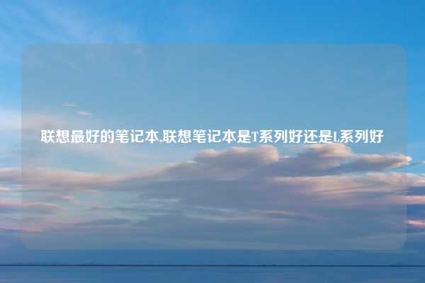 联想最好的笔记本,联想笔记本是T系列好还是L系列好