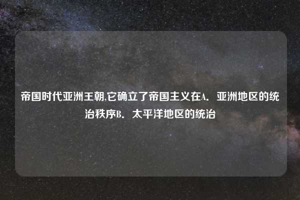 帝国时代亚洲王朝,它确立了帝国主义在A．亚洲地区的统治秩序B．太平洋地区的统治
