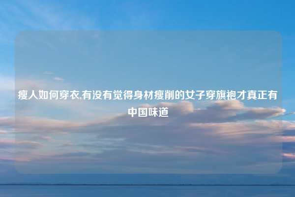 瘦人如何穿衣,有没有觉得身材瘦削的女子穿旗袍才真正有中国味道
