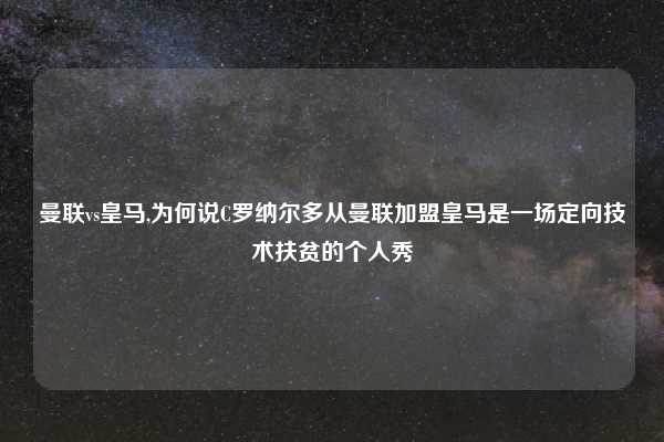 曼联vs皇马,为何说C罗纳尔多从曼联加盟皇马是一场定向技术扶贫的个人秀