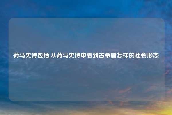 荷马史诗包括,从荷马史诗中看到古希腊怎样的社会形态