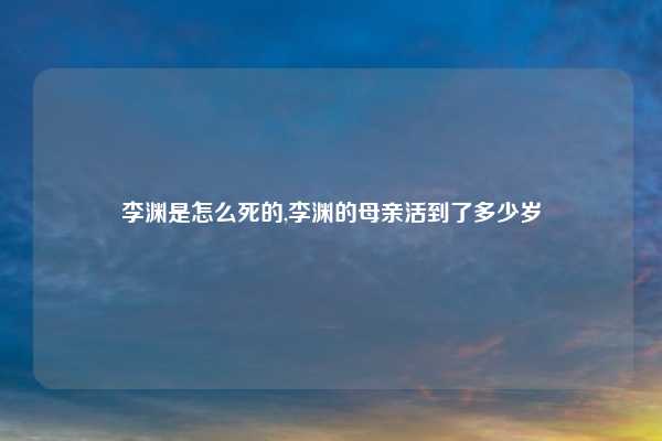 李渊是怎么死的,李渊的母亲活到了多少岁