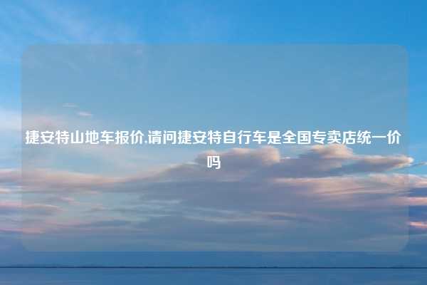 捷安特山地车报价,请问捷安特自行车是全国专卖店统一价吗