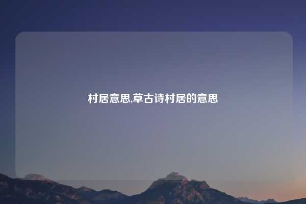 村居意思,草古诗村居的意思