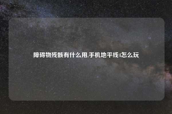 障碍物残骸有什么用,手机地平线4怎么玩