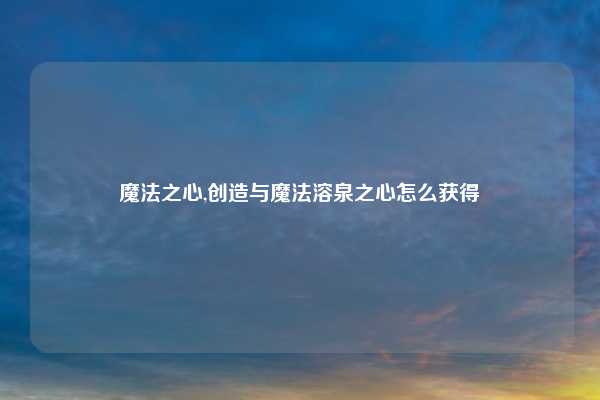 魔法之心,创造与魔法溶泉之心怎么获得