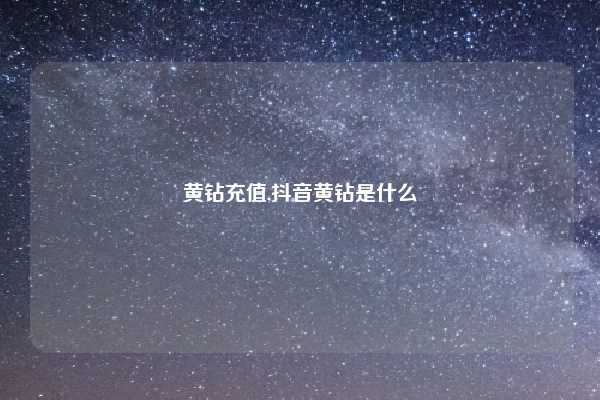 黄钻充值,抖音黄钻是什么