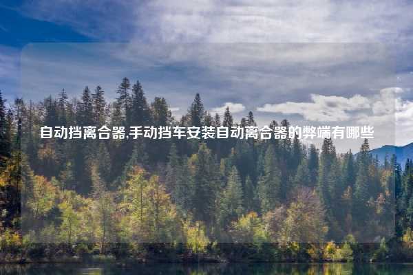 自动挡离合器,手动挡车安装自动离合器的弊端有哪些