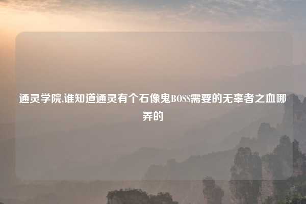 通灵学院,谁知道通灵有个石像鬼BOSS需要的无辜者之血哪弄的