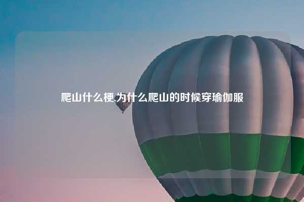 爬山什么梗,为什么爬山的时候穿瑜伽服