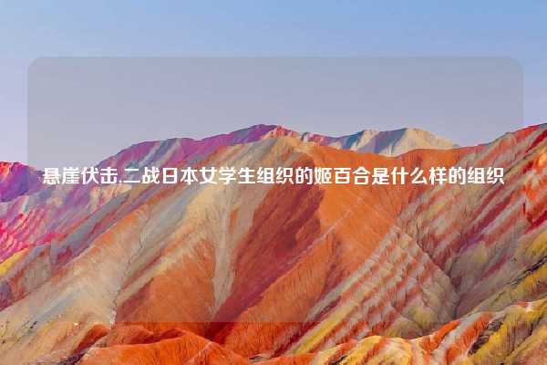 悬崖伏击,二战日本女学生组织的姬百合是什么样的组织