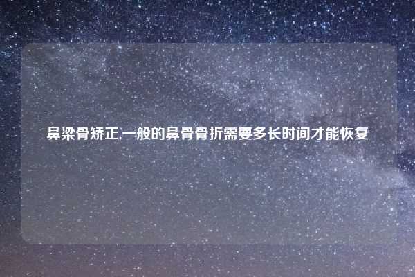 鼻梁骨矫正,一般的鼻骨骨折需要多长时间才能恢复