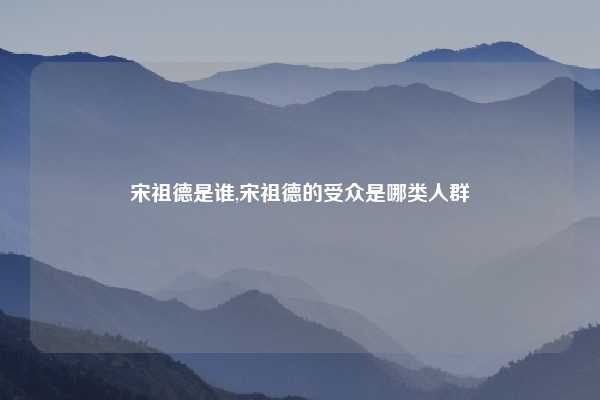 宋祖德是谁,宋祖德的受众是哪类人群