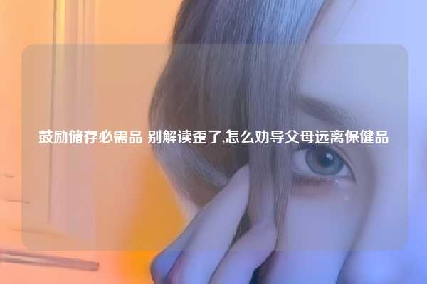 鼓励储存必需品 别解读歪了,怎么劝导父母远离保健品