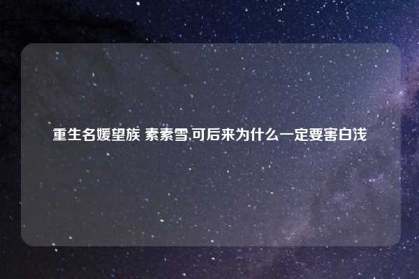 重生名媛望族 素素雪,可后来为什么一定要害白浅