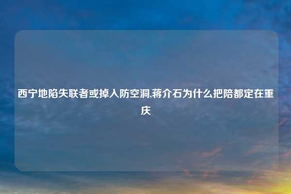 西宁地陷失联者或掉入防空洞,蒋介石为什么把陪都定在重庆