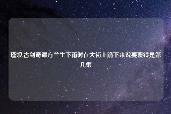瑾娘,古剑奇谭方兰生下雨时在大街上跪下来说要襄铃是第几集