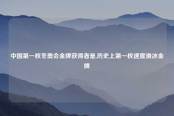 中国第一枚冬奥会金牌获得者是,历史上第一枚速度滑冰金牌