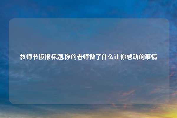 教师节板报标题,你的老师做了什么让你感动的事情