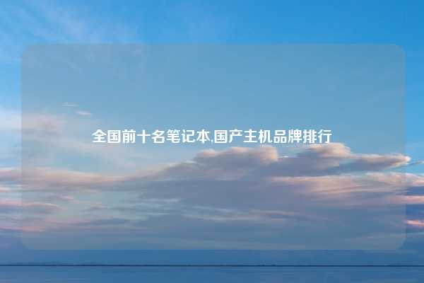 全国前十名笔记本,国产主机品牌排行