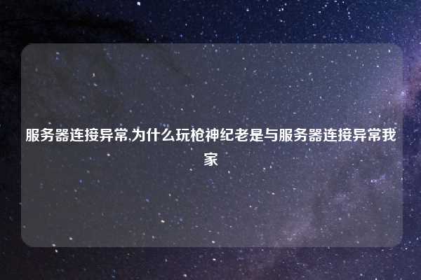 服务器连接异常,为什么玩枪神纪老是与服务器连接异常我家