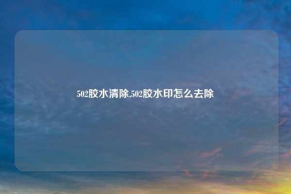 502胶水清除,502胶水印怎么去除