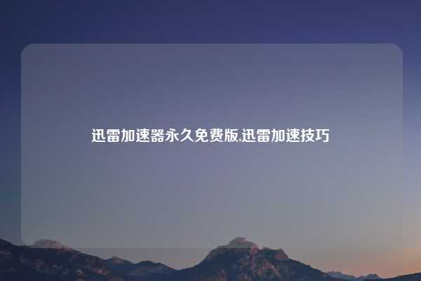 迅雷加速器永久免费版,迅雷加速技巧