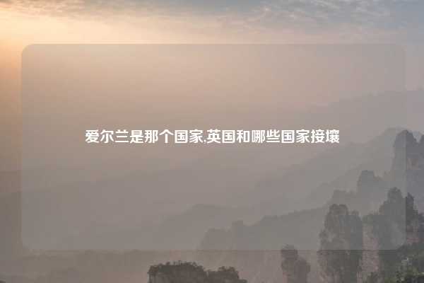 爱尔兰是那个国家,英国和哪些国家接壤