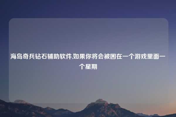 海岛奇兵钻石辅助软件,如果你将会被困在一个游戏里面一个星期