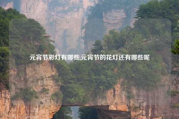 元宵节彩灯有哪些,元宵节的花灯还有哪些呢